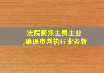 法院聚焦主责主业 ,确保审判执行业务新